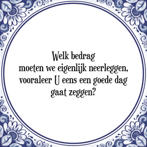 Spreuk Welk bedrag
moeten we eigenlijk neerleggen,
vooraleer U eens een goede dag
gaat zeggen?