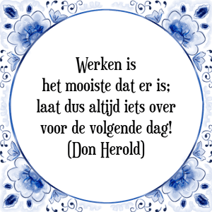 Spreuk Werken is
het mooiste dat er is;
laat dus altijd iets over
voor de volgende dag!
(Don Herold)