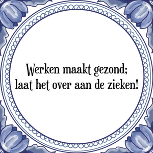 Spreuk Werken maakt gezond;
laat het over aan de zieken!