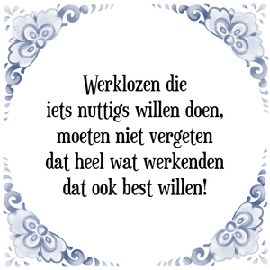 Spreuk Werklozen die
iets nuttigs willen doen,
moeten niet vergeten
dat heel wat werkenden
dat ook best willen!