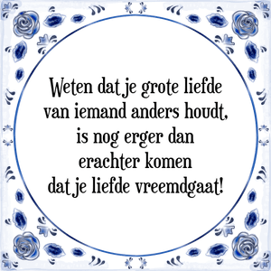 Spreuk Weten dat je grote liefde
van iemand anders houdt,
is nog erger dan
erachter komen
dat je liefde vreemdgaat!