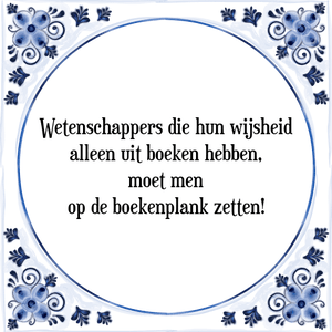 Spreuk Wetenschappers die hun wijsheid
alleen uit boeken hebben,
moet men
op de boekenplank zetten!