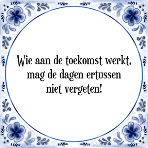 Spreuk Wie aan de toekomst werkt,
mag de dagen ertussen
niet vergeten!