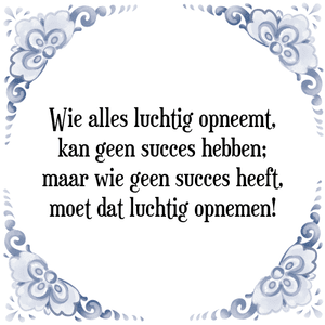 Spreuk Wie alles luchtig opneemt,
kan geen succes hebben;
maar wie geen succes heeft,
moet dat luchtig opnemen!