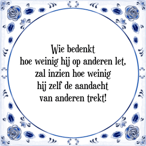 Spreuk Wie bedenkt
hoe weinig hij op anderen let,
zal inzien hoe weinig
hij zelf de aandacht
van anderen trekt!