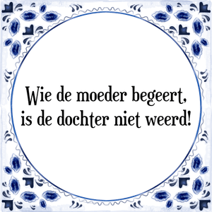 Spreuk Wie de moeder begeert,
is de dochter niet weerd!