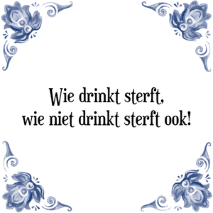 Spreuk Wie drinkt sterft,
wie niet drinkt sterft ook!