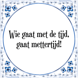 Spreuk Wie gaat met de tijd,
gaat mettertijd!