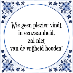 Spreuk Wie geen plezier vindt
in eenzaamheid,
zal niet
van de vrijheid houden!