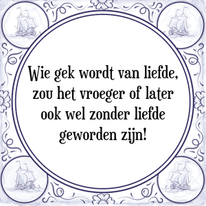 Spreuk Wie gek wordt van liefde,
zou het vroeger of later
ook wel zonder liefde
geworden zijn!