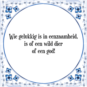 Spreuk Wie gelukkig is in eenzaamheid,
is of een wild dier
of een god!