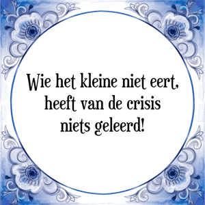 Spreuk Wie het kleine niet eert,
heeft van de crisis
niets geleerd!