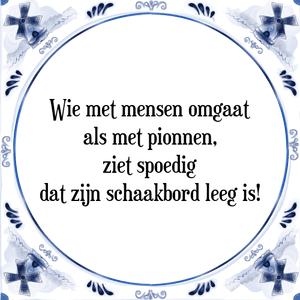 Spreuk Wie met mensen omgaat
als met pionnen,
ziet spoedig
dat zijn schaakbord leeg is!