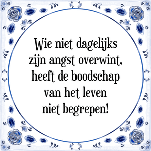 Spreuk Wie niet dagelijks
zijn angst overwint,
heeft de boodschap
van het leven
niet begrepen!