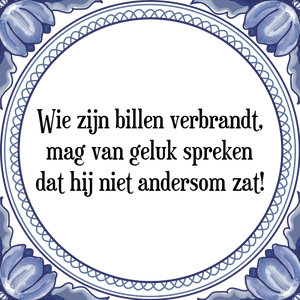 Spreuk Wie zijn billen verbrandt,
mag van geluk spreken
dat hij niet andersom zat!