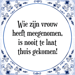 Spreuk Wie zijn vrouw
heeft meegenomen,
is nooit te laat
thuis gekomen!