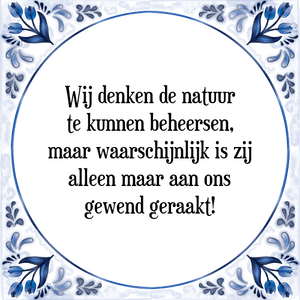 Spreuk Wij denken de natuur
te kunnen beheersen,
maar waarschijnlijk is zij
alleen maar aan ons
gewend geraakt!