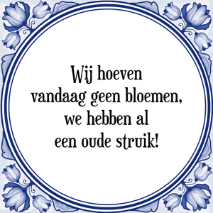 Spreuk Wij hoeven
vandaag geen bloemen,
we hebben al
een oude struik!