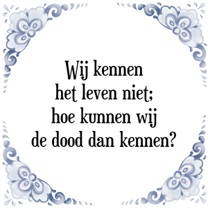 Spreuk Wij kennen
het leven niet;
hoe kunnen wij
de dood dan kennen?