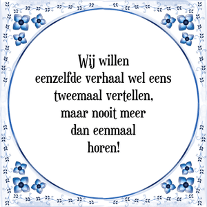 Spreuk Wij willen
eenzelfde verhaal wel eens
tweemaal vertellen,
maar nooit meer
dan eenmaal
horen!