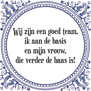 Spreuk Wij zijn een goed team,
ik aan de basis
en mijn vrouw,
die verder de baas is!