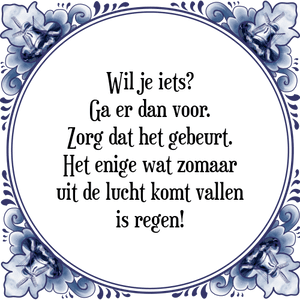 Spreuk Wil je iets?
Ga er dan voor.
Zorg dat het gebeurt.
Het enige wat zomaar
uit de lucht komt vallen
is regen!