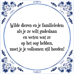 Spreuk Wilde dieren en je familieleden;
als je ze wilt gadeslaan
en weten wat ze
op het oog hebben,
moet je je volkomen stil houden!