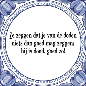 Spreuk Ze zeggen dat je van de doden
niets dan goed mag zeggen;
hij is dood, goed zo!