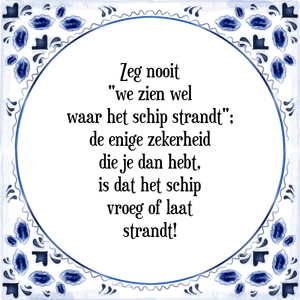 Spreuk Zeg nooit
"we zien wel
waar het schip strandt";
de enige zekerheid
die je dan hebt,
is dat het schip
vroeg of laat
strandt!