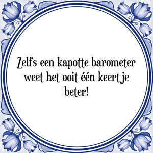 Spreuk Zelfs een kapotte barometer
weet het ooit één keertje
beter!