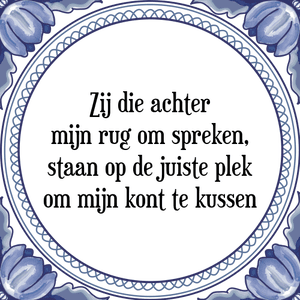 Spreuk Zij die achter
mijn rug om spreken,
staan op de juiste plek
om mijn kont te kussen