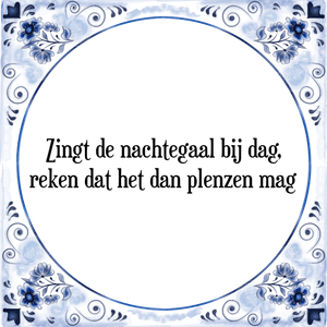 Spreuk Zingt de nachtegaal bij dag,
reken dat het dan plenzen mag