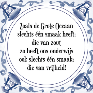 Spreuk Zoals de Grote Oceaan
slechts één smaak heeft;
die van zout
zo heeft ons onderwijs
ook slechts één smaak;
die van vrijheid!