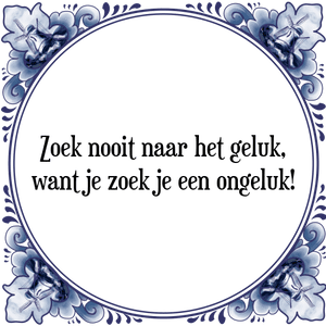 Spreuk Zoek nooit naar het geluk,
want je zoek je een ongeluk!