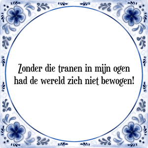 Spreuk Zonder die tranen in mijn ogen
had de wereld zich niet bewogen!