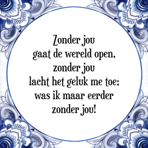 Spreuk Zonder jou
gaat de wereld open,
zonder jou
lacht het geluk me toe;
was ik maar eerder
zonder jou!