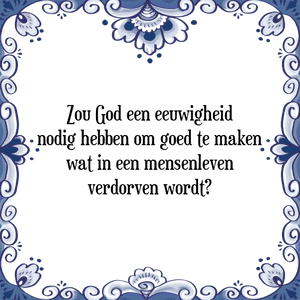 Spreuk Zou God een eeuwigheid
nodig hebben om goed te maken
wat in een mensenleven
verdorven wordt?