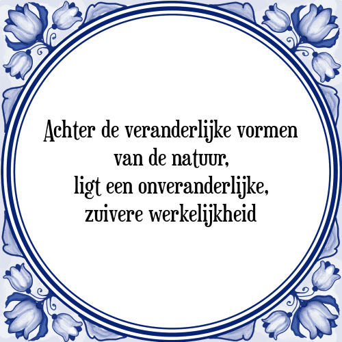 Achter de veranderlijke vormen van de natuur, ligt een onveranderlijke, zuivere werkelijkheid - Tegeltje met Spreuk