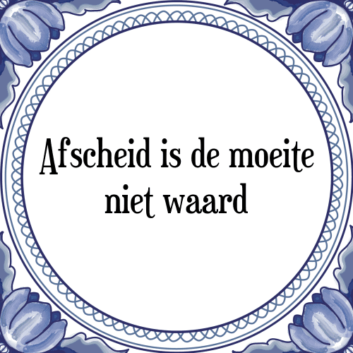 Afscheid is de moeite niet waard - Tegeltje met Spreuk