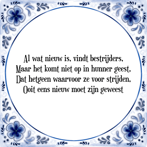 Al wat nieuw is, vindt bestrijders, Maar het komt niet op in hunner geest, Dat hetgeen waarvoor ze voor strijden, Ooit eens nieuw moet zijn geweest - Tegeltje met Spreuk