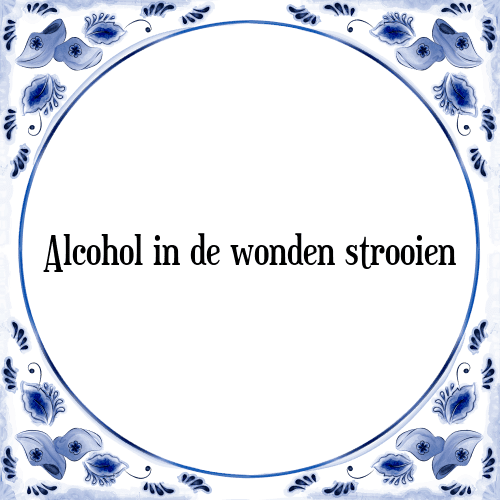 Alcohol in de wonden strooien - Tegeltje met Spreuk