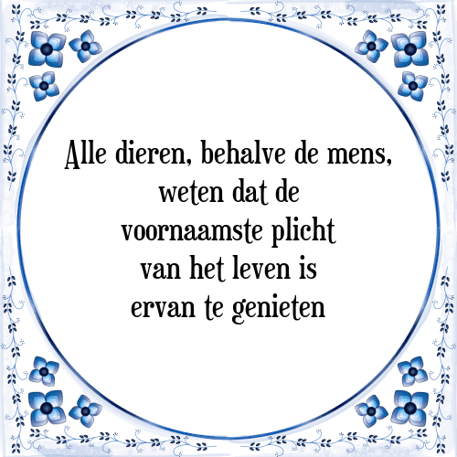 Alle dieren, behalve de mens, weten dat de voornaamste plicht van het leven is ervan te genieten - Tegeltje met Spreuk