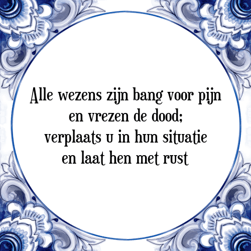 Alle wezens zijn bang voor pijn en vrezen de dood; verplaats u in hun situatie en laat hen met rust - Tegeltje met Spreuk