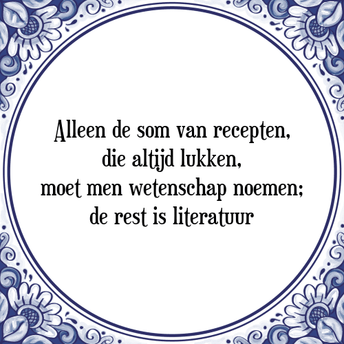 Alleen de som van recepten, die altijd lukken, moet men wetenschap noemen; de rest is literatuur - Tegeltje met Spreuk