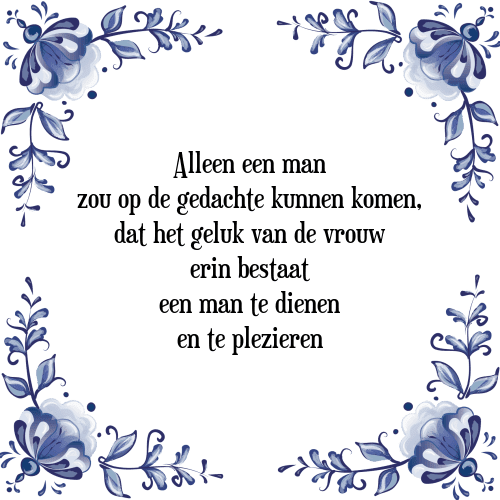 Alleen een man zou op de gedachte kunnen komen, dat het geluk van de vrouw erin bestaat een man te dienen en te plezieren - Tegeltje met Spreuk