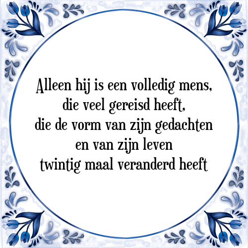 Alleen hij is een volledig mens, die veel gereisd heeft, die de vorm van zijn gedachten en van zijn leven twintig maal veranderd heeft - Tegeltje met Spreuk