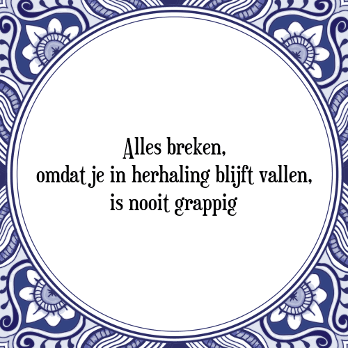 Alles breken, omdat je in herhaling blijft vallen, is nooit grappig - Tegeltje met Spreuk