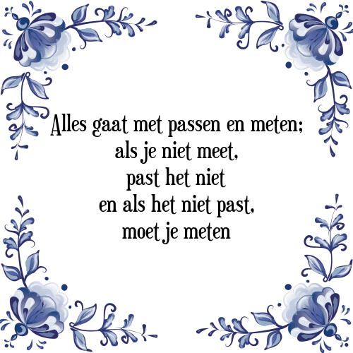 Alles gaat met passen en meten; als je niet meet, past het niet en als het niet past, moet je meten - Tegeltje met Spreuk