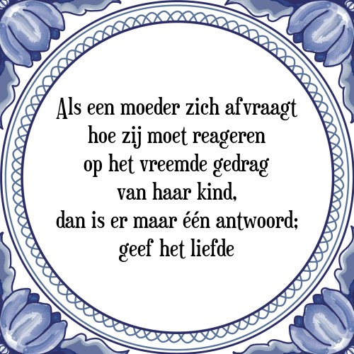 Als een moeder zich afvraagt hoe zij moet reageren op het vreemde gedrag van haar kind, dan is er maar één antwoord; geef het liefde - Tegeltje met Spreuk