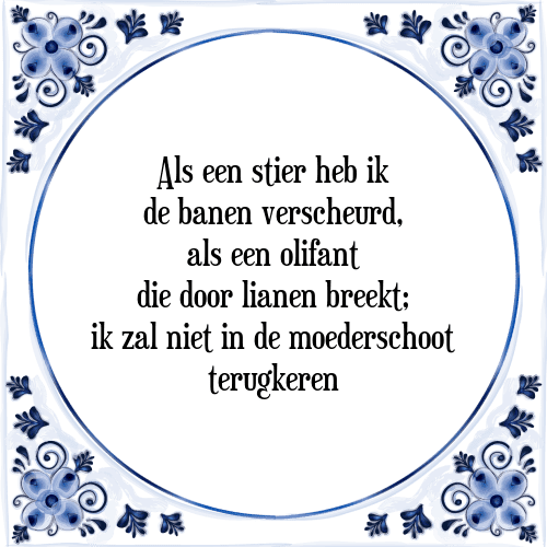 Als een stier heb ik de banen verscheurd, als een olifant die door lianen breekt; ik zal niet in de moederschoot terugkeren - Tegeltje met Spreuk